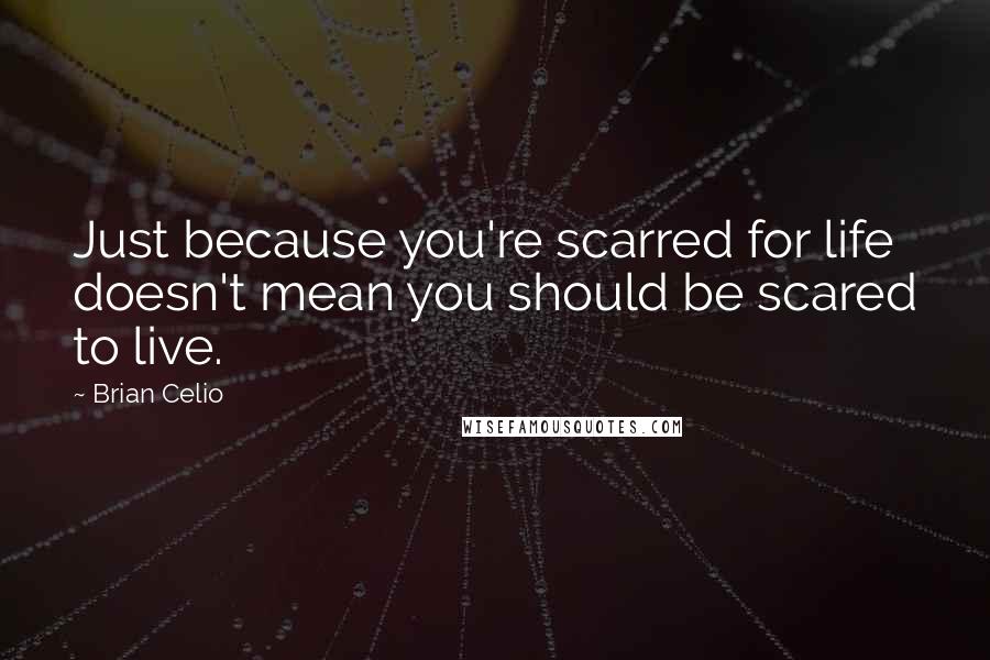 Brian Celio quotes: Just because you're scarred for life doesn't mean you should be scared to live.