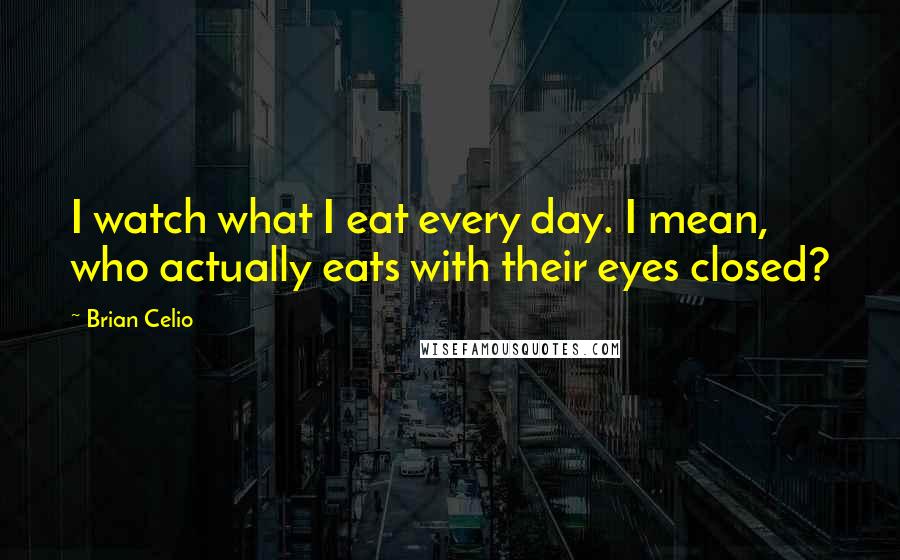Brian Celio quotes: I watch what I eat every day. I mean, who actually eats with their eyes closed?