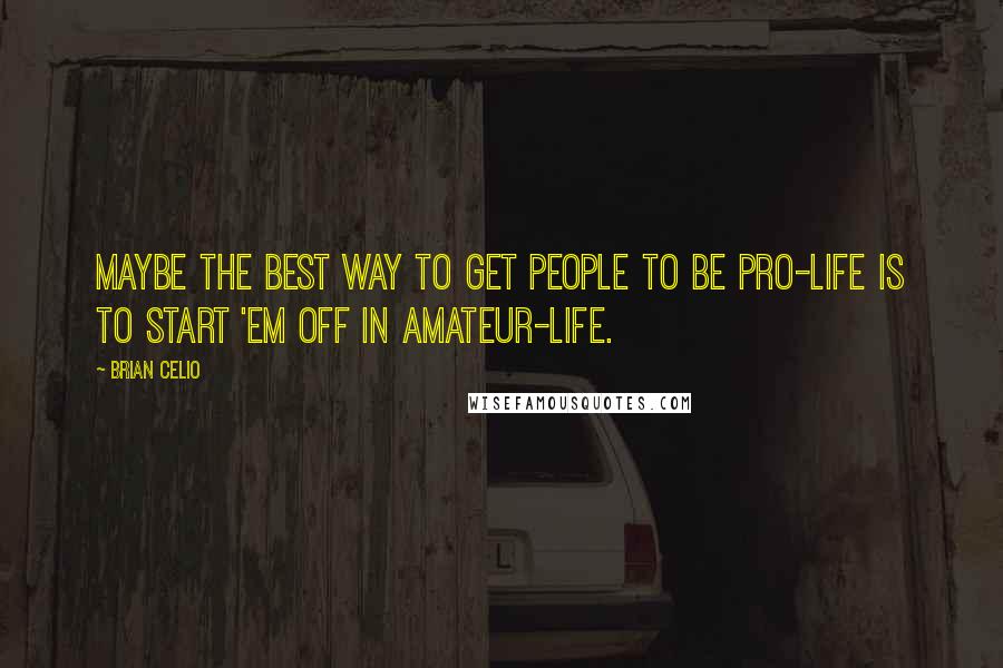 Brian Celio quotes: Maybe the best way to get people to be pro-life is to start 'em off in amateur-life.