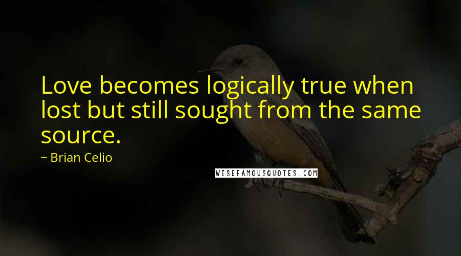 Brian Celio quotes: Love becomes logically true when lost but still sought from the same source.