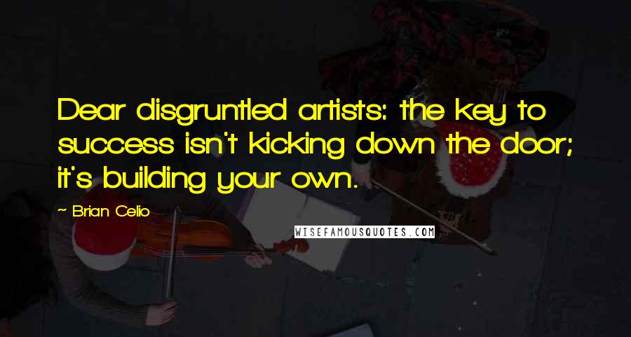 Brian Celio quotes: Dear disgruntled artists: the key to success isn't kicking down the door; it's building your own.