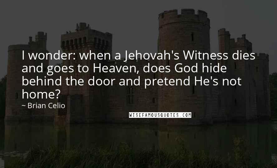 Brian Celio quotes: I wonder: when a Jehovah's Witness dies and goes to Heaven, does God hide behind the door and pretend He's not home? Brian Celio quotes: I wonder: when a Jehovah's Witness dies and goes to Heaven, does God hide behind the door and pretend He's not home?