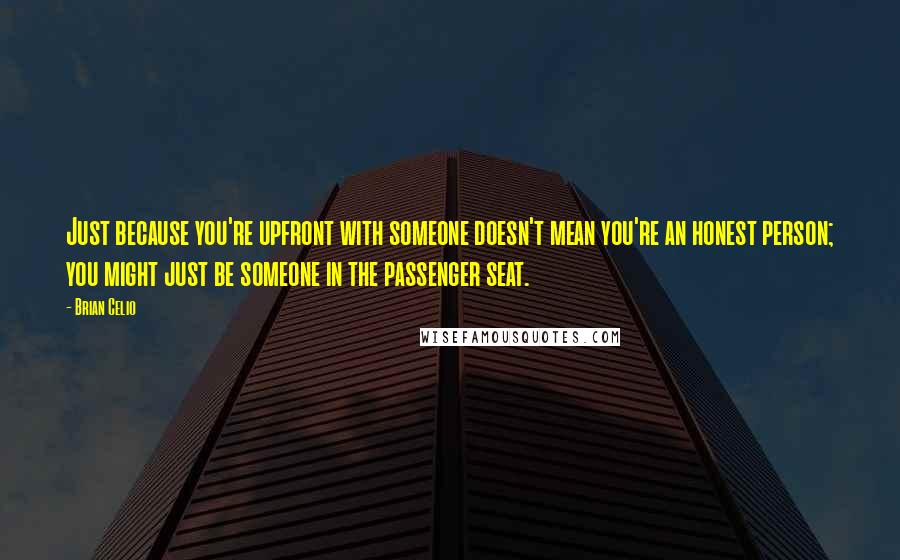 Brian Celio quotes: Just because you're upfront with someone doesn't mean you're an honest person; you might just be someone in the passenger seat. Brian Celio quotes: Just because you're upfront with someone doesn't mean you're an honest person; you might just be someone in the passenger seat.