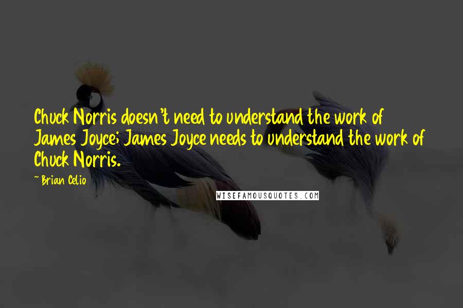 Brian Celio quotes: Chuck Norris doesn't need to understand the work of James Joyce; James Joyce needs to understand the work of Chuck Norris. Brian Celio quotes: Chuck Norris doesn't need to understand the work of James Joyce; James Joyce needs to understand the work of Chuck Norris.
