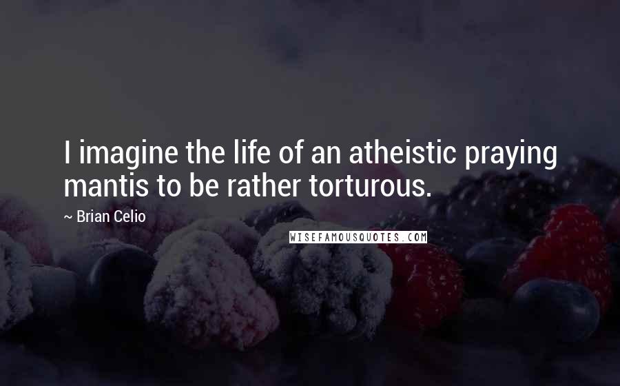 Brian Celio quotes: I imagine the life of an atheistic praying mantis to be rather torturous.