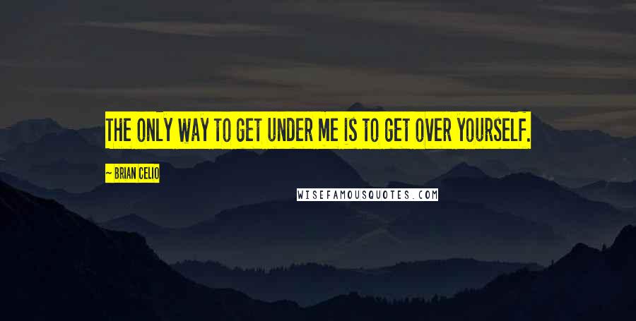 Brian Celio quotes: The only way to get under me is to get over yourself.