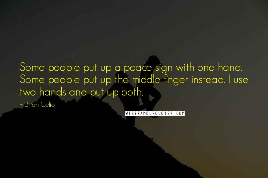 Brian Celio quotes: Some people put up a peace sign with one hand. Some people put up the middle finger instead. I use two hands and put up both. Brian Celio quotes: Some people put up a peace sign with one hand. Some people put up the middle finger instead. I use two hands and put up both.