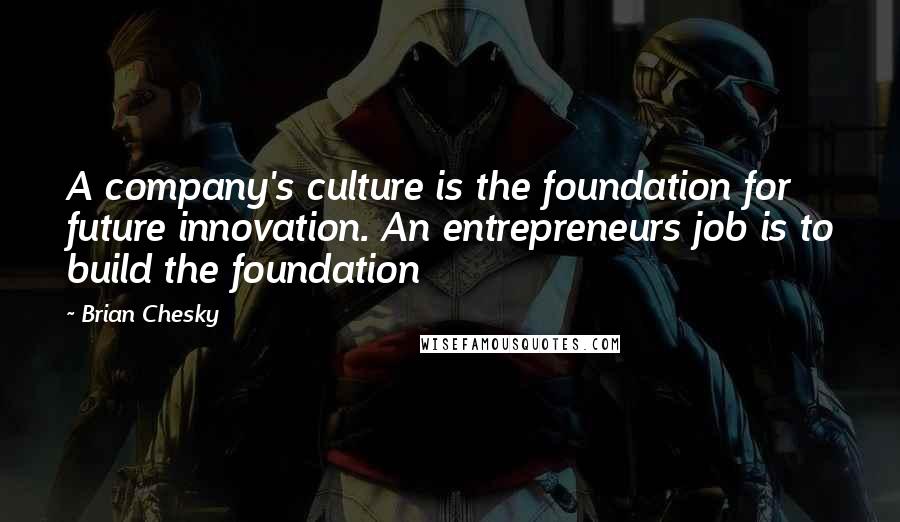 Brian Chesky quotes: A company's culture is the foundation for future innovation. An entrepreneurs job is to build the foundation Brian Chesky quotes: A company's culture is the foundation for future innovation. An entrepreneurs job is to build the foundation