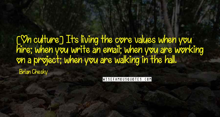 Brian Chesky quotes: [On culture] It's living the core values when you hire; when you write an email; when you are working on a project; when you are walking in the hall.