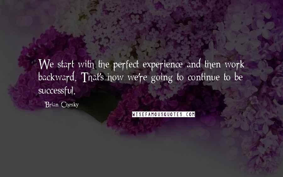 Brian Chesky quotes: We start with the perfect experience and then work backward. That's how we're going to continue to be successful. Brian Chesky quotes: We start with the perfect experience and then work backward. That's how we're going to continue to be successful.