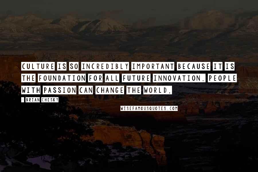 Brian Chesky quotes: Culture is so incredibly important because it is the foundation for all future innovation. People with passion can change the world,