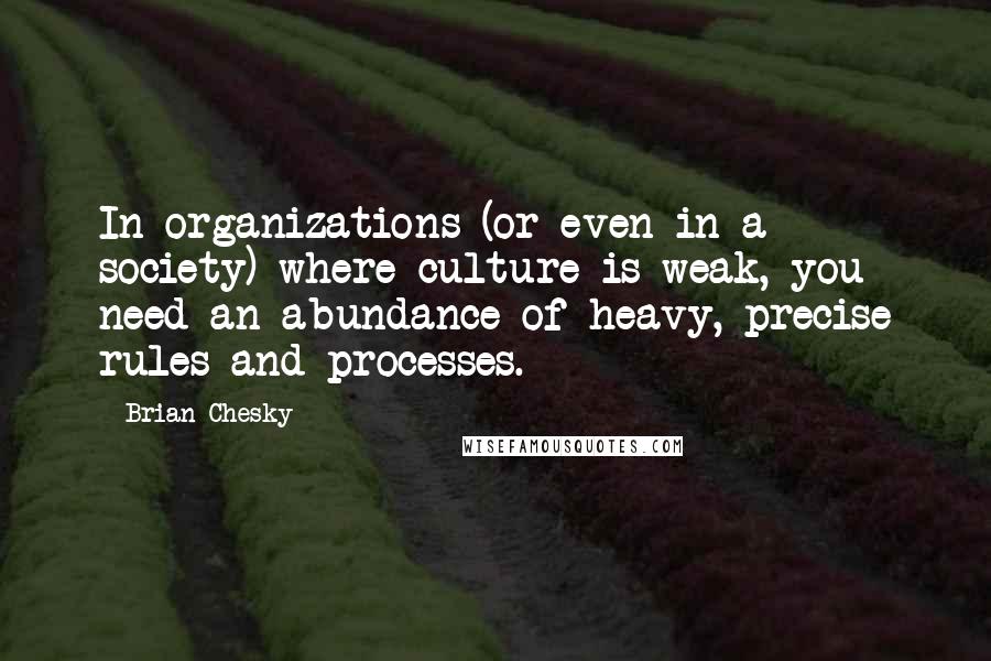 Brian Chesky quotes: In organizations (or even in a society) where culture is weak, you need an abundance of heavy, precise rules and processes.