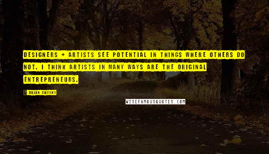 Brian Chesky quotes: Designers + artists see potential in things where others do not. I think artists in many ways are the original entrepreneurs.