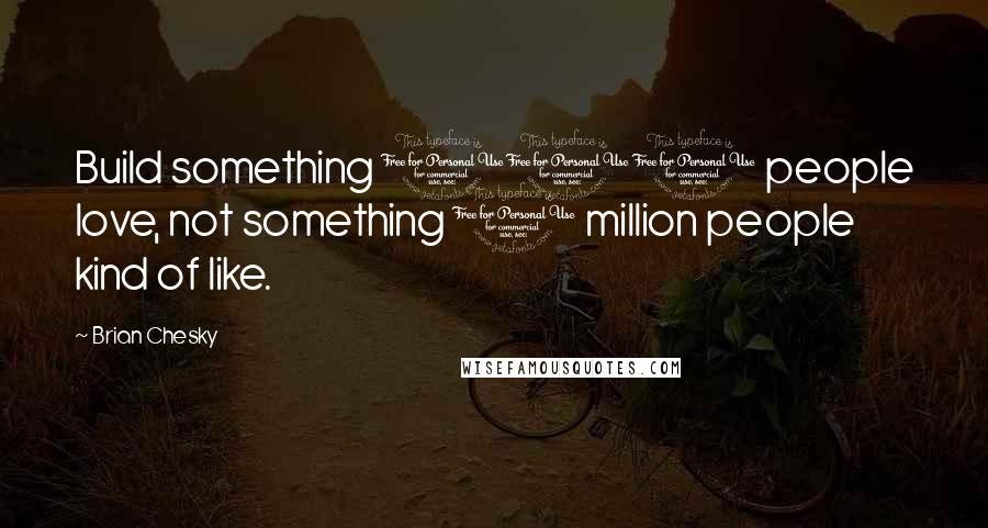 Brian Chesky quotes: Build something 100 people love, not something 1 million people kind of like.