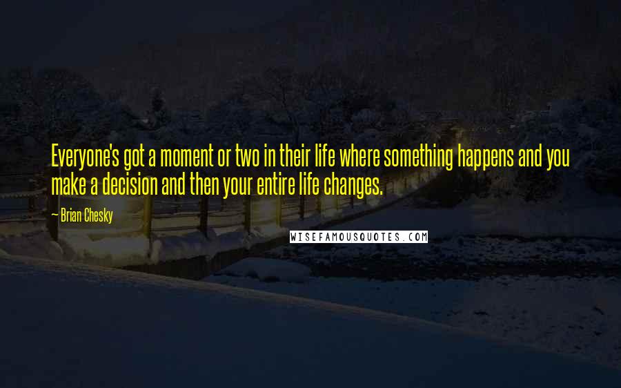 Brian Chesky quotes: Everyone's got a moment or two in their life where something happens and you make a decision and then your entire life changes. Brian Chesky quotes: Everyone's got a moment or two in their life where something happens and you make a decision and then your entire life changes.