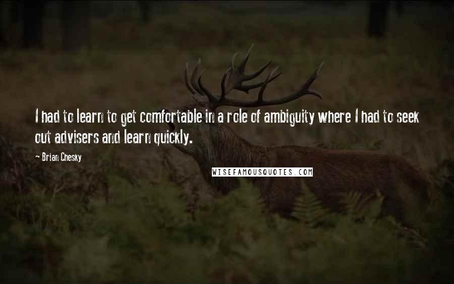 Brian Chesky quotes: I had to learn to get comfortable in a role of ambiguity where I had to seek out advisers and learn quickly.