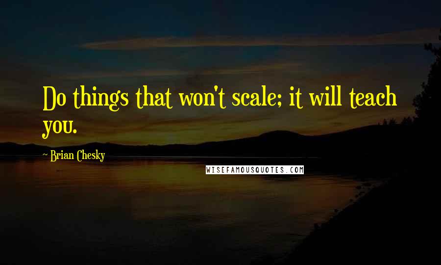 Brian Chesky quotes: Do things that won't scale; it will teach you.