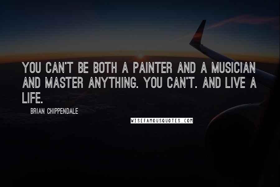 Brian Chippendale quotes: You can't be both a painter and a musician and master anything. You can't. And live a life.