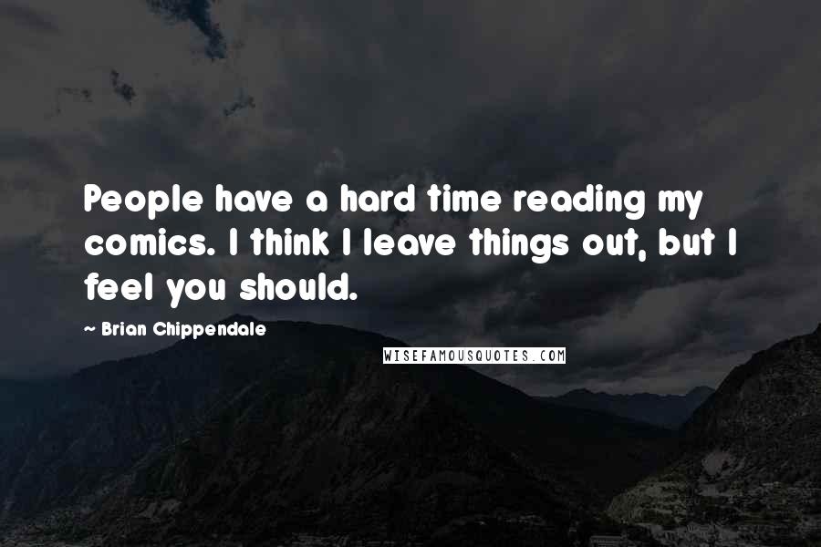 Brian Chippendale quotes: People have a hard time reading my comics. I think I leave things out, but I feel you should.