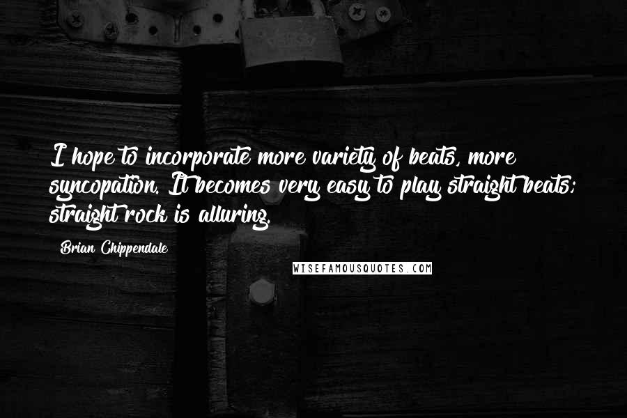 Brian Chippendale quotes: I hope to incorporate more variety of beats, more syncopation. It becomes very easy to play straight beats; straight rock is alluring.