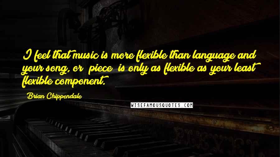 Brian Chippendale quotes: I feel that music is more flexible than language and your song, or "piece" is only as flexible as your least flexible component.