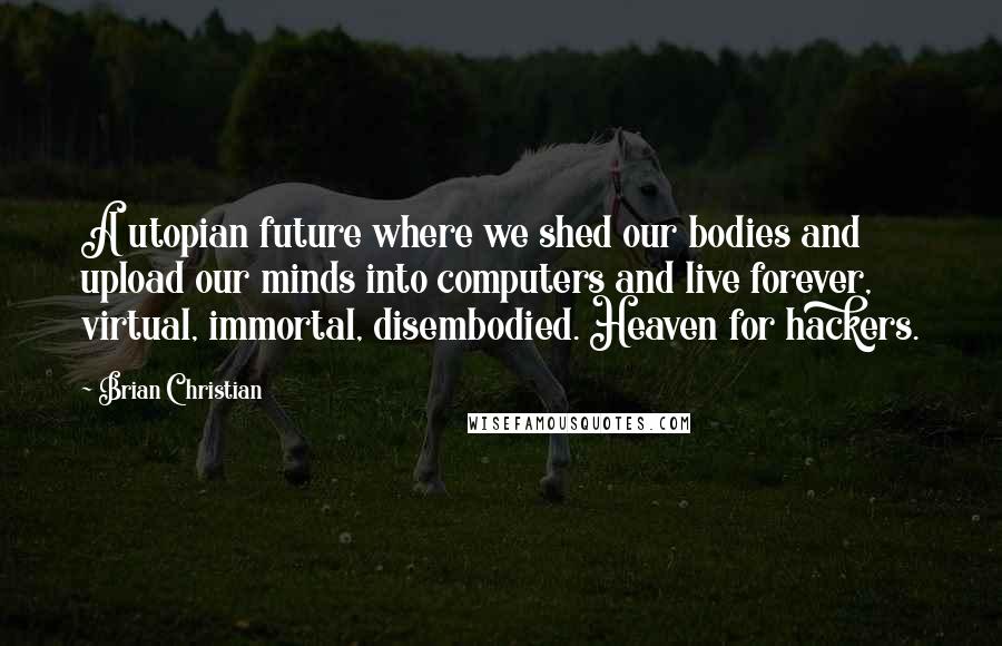 Brian Christian quotes: A utopian future where we shed our bodies and upload our minds into computers and live forever, virtual, immortal, disembodied. Heaven for hackers.