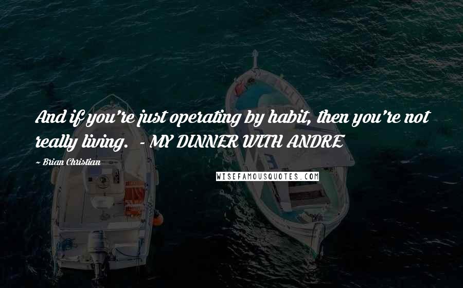 Brian Christian quotes: And if you're just operating by habit, then you're not really living. - MY DINNER WITH ANDRE