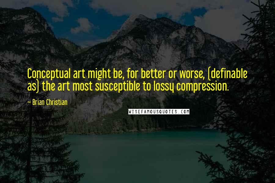 Brian Christian quotes: Conceptual art might be, for better or worse, (definable as) the art most susceptible to lossy compression.