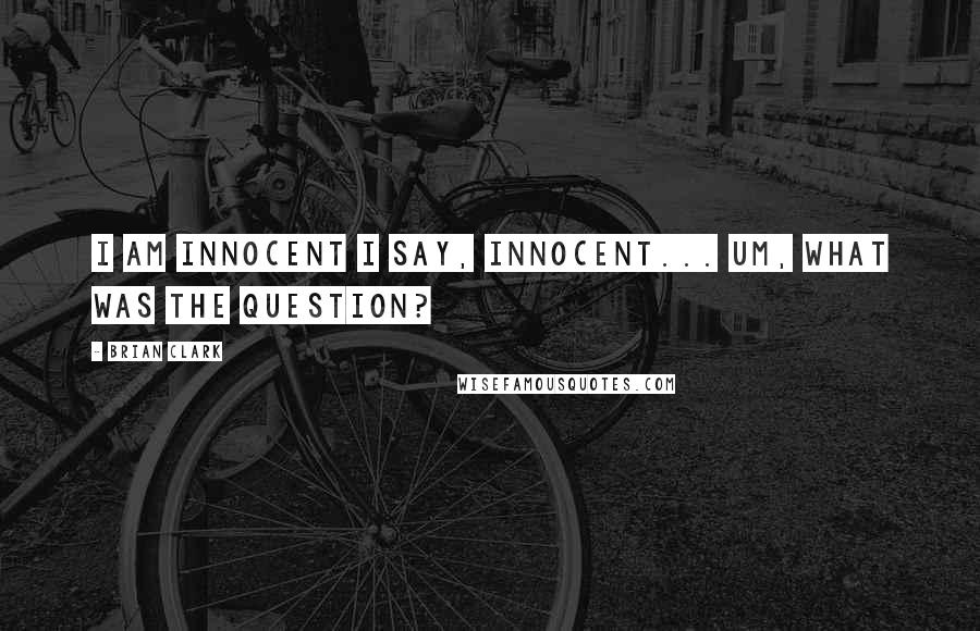 Brian Clark quotes: I am innocent I say, innocent... Um, what was the question?