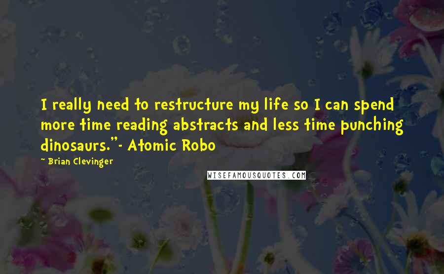 Brian Clevinger quotes: I really need to restructure my life so I can spend more time reading abstracts and less time punching dinosaurs."- Atomic Robo Brian Clevinger quotes: I really need to restructure my life so I can spend more time reading abstracts and less time punching dinosaurs."- Atomic Robo