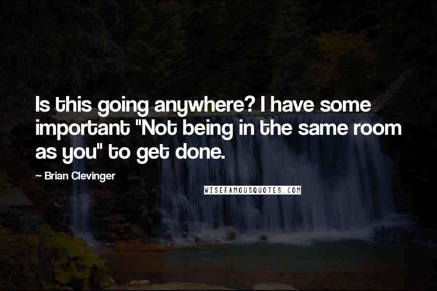 Brian Clevinger quotes: Is this going anywhere? I have some important "Not being in the same room as you" to get done.