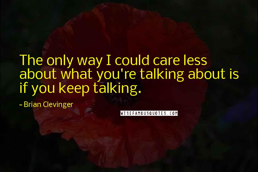 Brian Clevinger quotes: The only way I could care less about what you're talking about is if you keep talking.