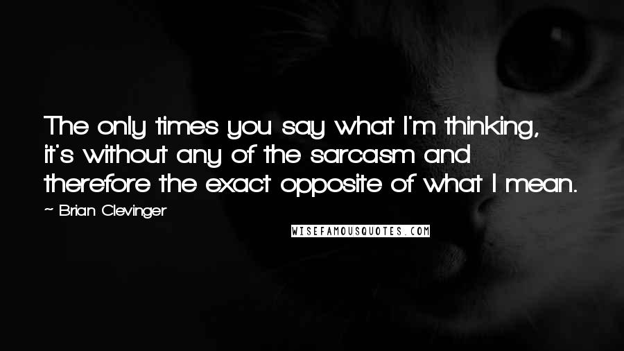 Brian Clevinger quotes: The only times you say what I'm thinking, it's without any of the sarcasm and therefore the exact opposite of what I mean.