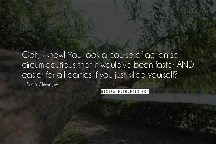 Brian Clevinger quotes: Ooh, I know! You took a course of action so circumlocutious that it would've been faster AND easier for all parties if you just killed yourself? Brian Clevinger quotes: Ooh, I know! You took a course of action so circumlocutious that it would've been faster AND easier for all parties if you just killed yourself?