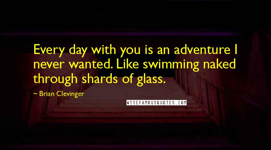 Brian Clevinger quotes: Every day with you is an adventure I never wanted. Like swimming naked through shards of glass.