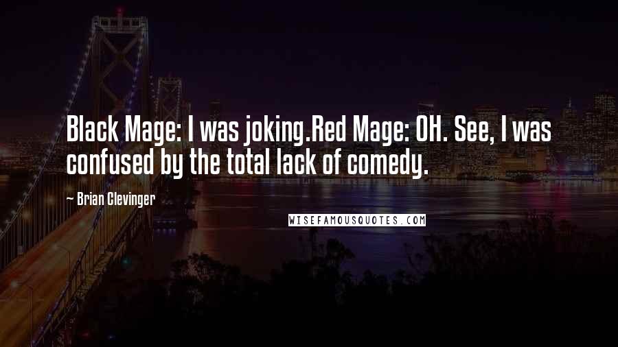 Brian Clevinger quotes: Black Mage: I was joking.Red Mage: OH. See, I was confused by the total lack of comedy.