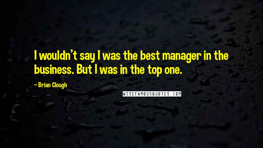 Brian Clough quotes: I wouldn't say I was the best manager in the business. But I was in the top one.