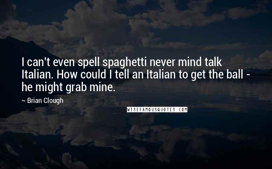 Brian Clough quotes: I can't even spell spaghetti never mind talk Italian. How could I tell an Italian to get the ball - he might grab mine.