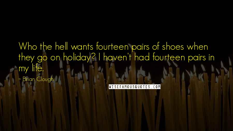 Brian Clough quotes: Who the hell wants fourteen pairs of shoes when they go on holiday? I haven't had fourteen pairs in my life.