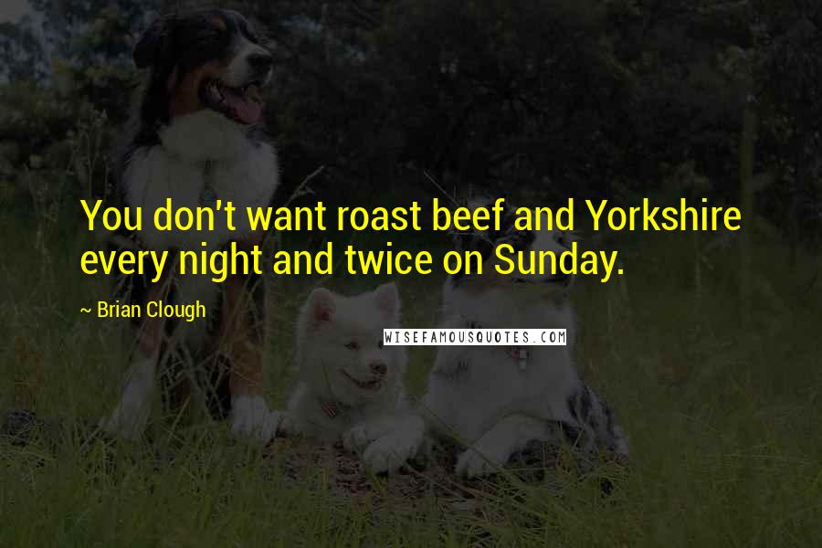 Brian Clough quotes: You don't want roast beef and Yorkshire every night and twice on Sunday.