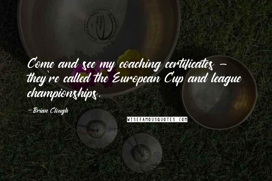 Brian Clough quotes: Come and see my coaching certificates - they're called the European Cup and league championships,