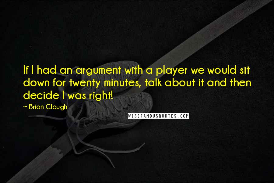 Brian Clough quotes: If I had an argument with a player we would sit down for twenty minutes, talk about it and then decide I was right!