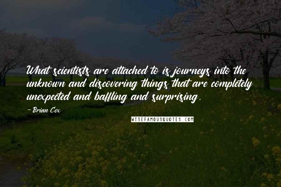 Brian Cox quotes: What scientists are attached to is journeys into the unknown and discovering things that are completely unexpected and baffling and surprising.