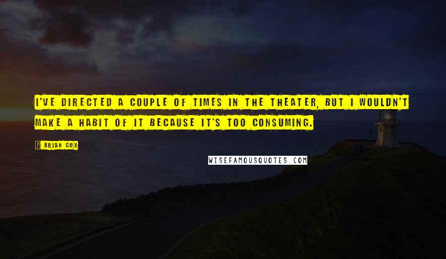 Brian Cox quotes: I've directed a couple of times in the theater, but I wouldn't make a habit of it because it's too consuming.