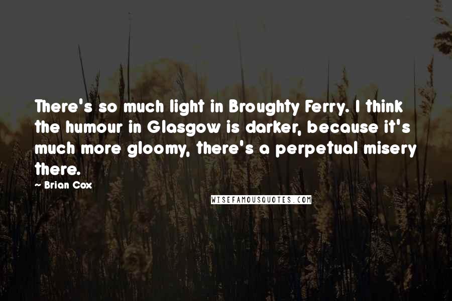 Brian Cox quotes: There's so much light in Broughty Ferry. I think the humour in Glasgow is darker, because it's much more gloomy, there's a perpetual misery there.