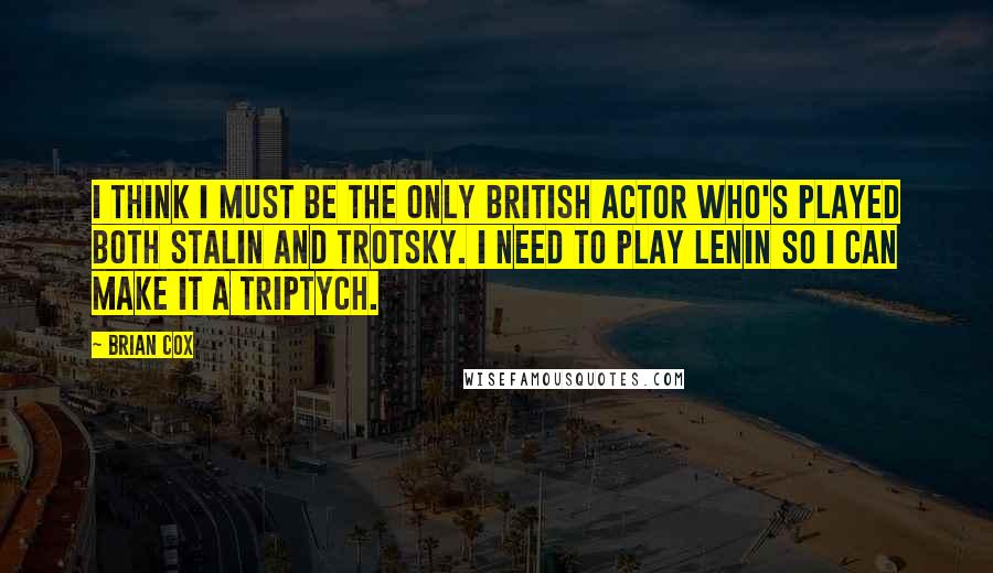 Brian Cox quotes: I think I must be the only British actor who's played both Stalin and Trotsky. I need to play Lenin so I can make it a triptych.