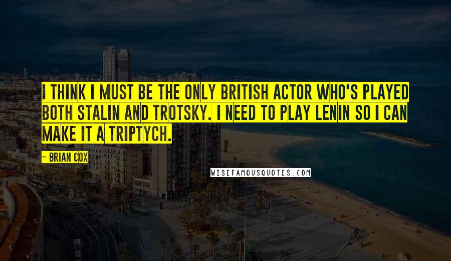 Brian Cox quotes: I think I must be the only British actor who's played both Stalin and Trotsky. I need to play Lenin so I can make it a triptych. Brian Cox quotes: I think I must be the only British actor who's played both Stalin and Trotsky. I need to play Lenin so I can make it a triptych.