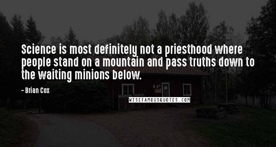 Brian Cox quotes: Science is most definitely not a priesthood where people stand on a mountain and pass truths down to the waiting minions below.