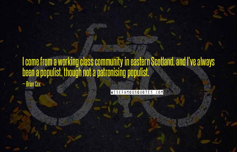 Brian Cox quotes: I come from a working class community in eastern Scotland, and I've always been a populist, though not a patronising populist. Brian Cox quotes: I come from a working class community in eastern Scotland, and I've always been a populist, though not a patronising populist.