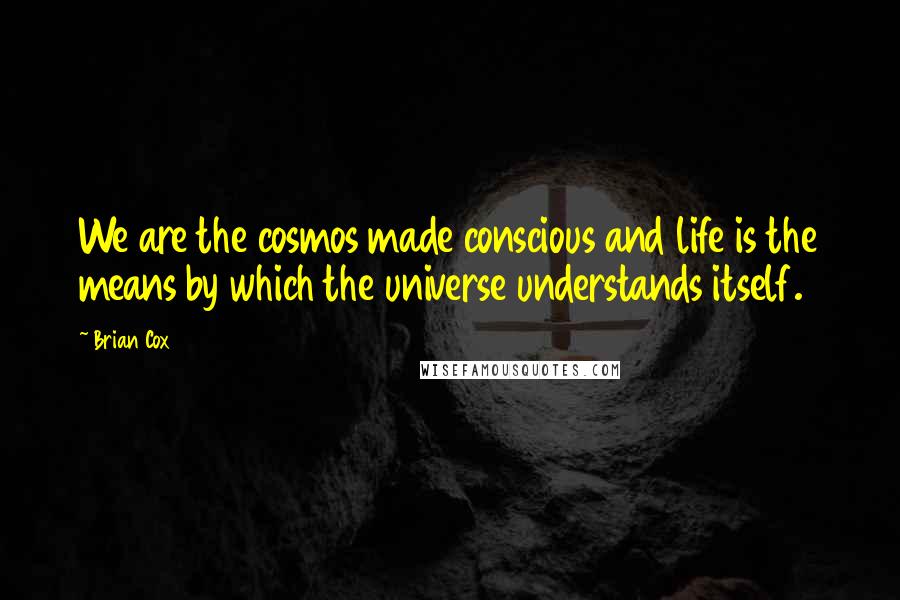 Brian Cox quotes: We are the cosmos made conscious and life is the means by which the universe understands itself.